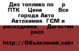 Диз.топливо по 30 р. ПТК. › Цена ­ 30 - Все города Авто » Автохимия, ГСМ и расходники   . Дагестан респ.